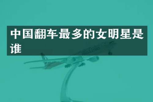 中国翻车最多的女明星是谁