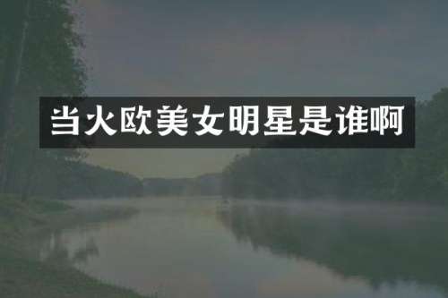 当火欧明星是谁啊