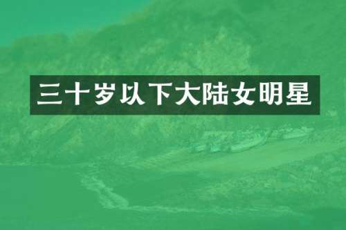 三十岁以下大陆女明星