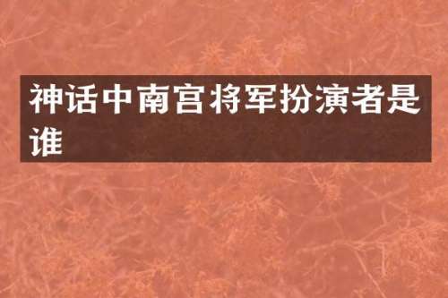 神话中南宫将军扮演者是谁