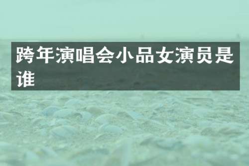 跨年演唱会小品女演员是谁