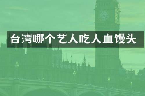 台湾哪个艺人吃人血馒头