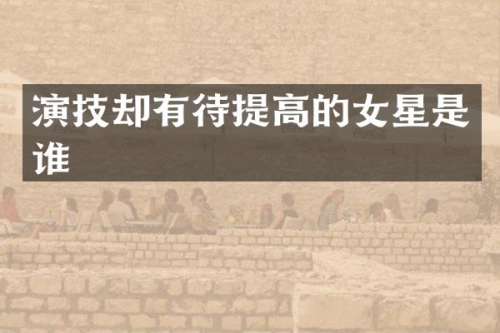 演技却有待提高的女星是谁
