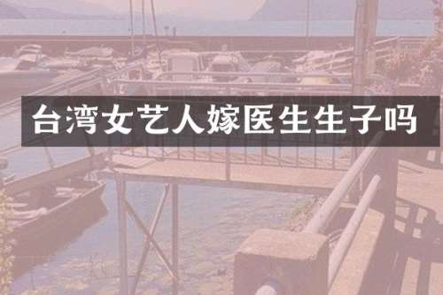 台湾女艺人嫁医生生子吗