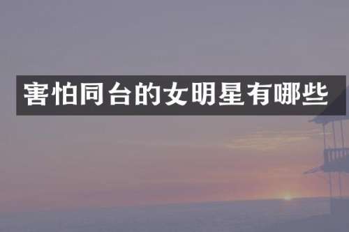 害怕同台的女明星有哪些