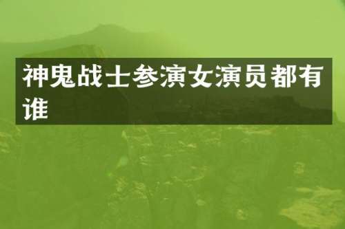 神鬼战士参演女演员都有谁