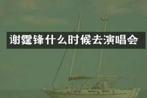 谢霆锋什么时候去演唱会