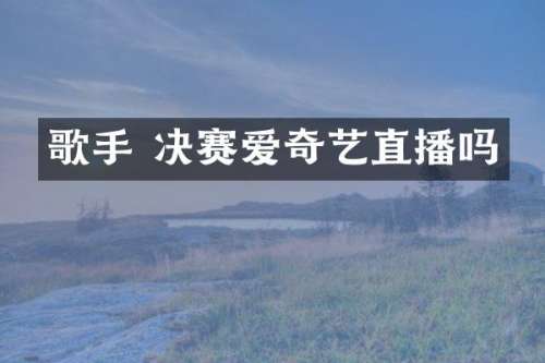 歌手 决赛爱奇艺直播吗