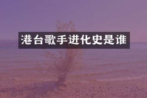 港台歌手进化史是谁