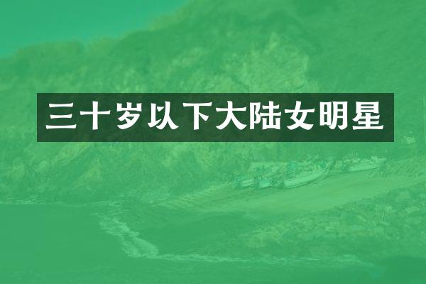 三十岁以下大陆女明星