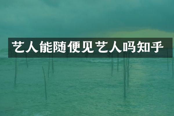 艺人能随便见艺人吗知乎