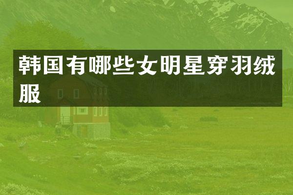 韩国有哪些女明星穿羽绒服