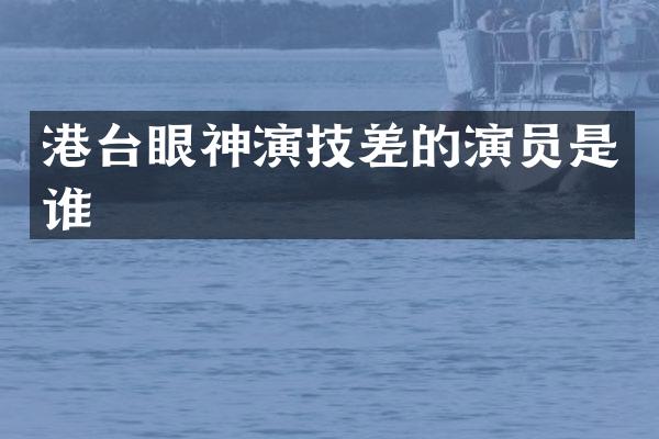 港台眼神演技差的演员是谁