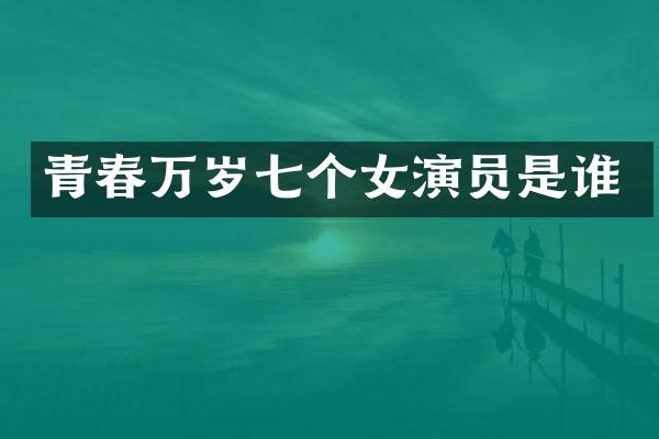 青春万岁七个女演员是谁