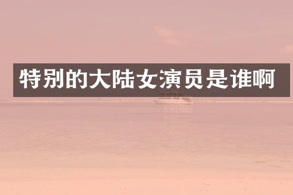 特别的大陆女演员是谁啊