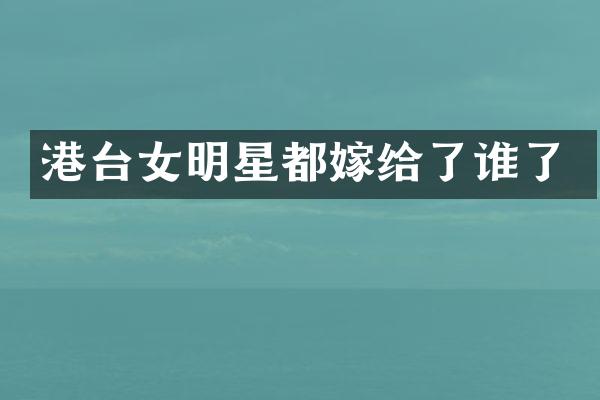 港台女明星都嫁给了谁了