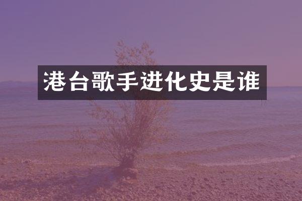 港台歌手进化史是谁