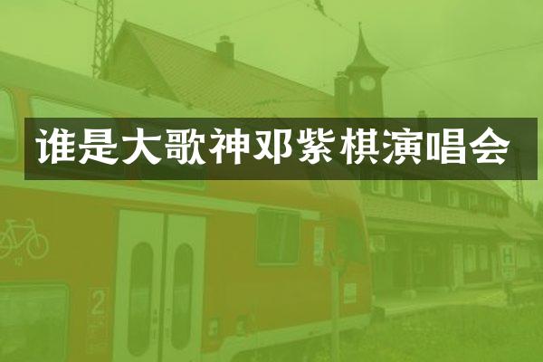 谁是大歌神邓紫棋演唱会