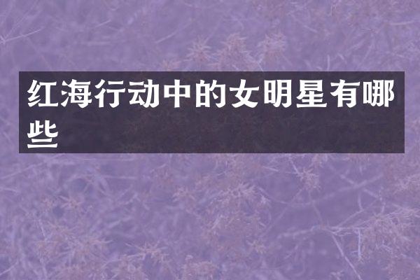 红海行动中的女明星有哪些