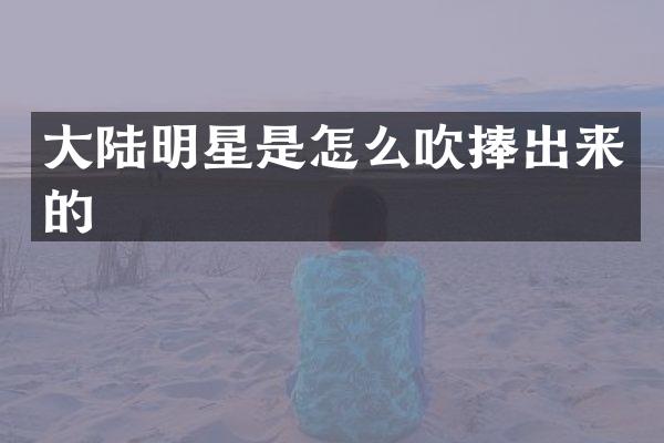 大陆明星是怎么吹捧出来的