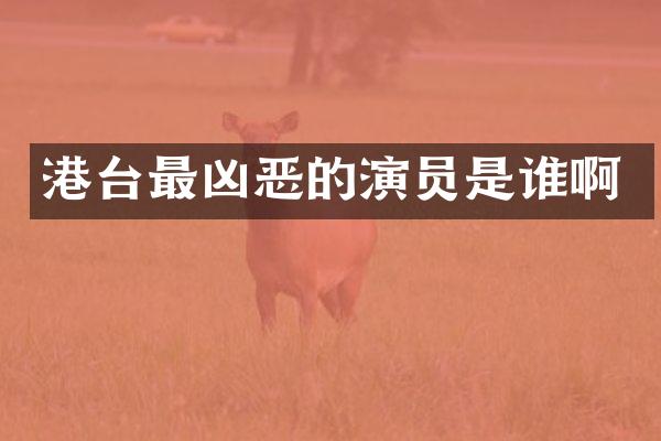 港台最凶恶的演员是谁啊