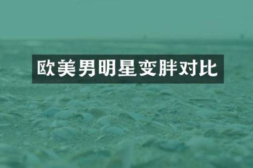 欧美男明星变胖对比