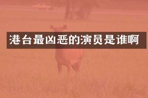 港台最凶恶的演员是谁啊