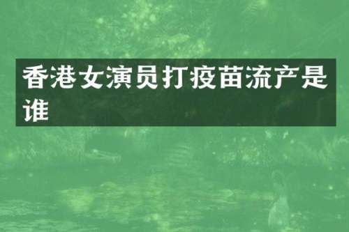 香港女演员打疫苗流产是谁