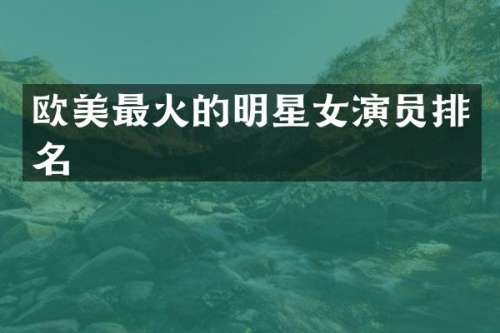 欧美最火的明星女演员排名