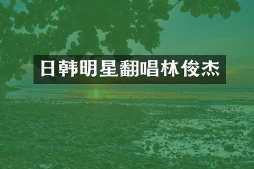 日韩明星翻唱林俊杰