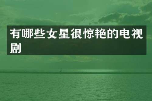 有哪些女星很惊艳的电视剧