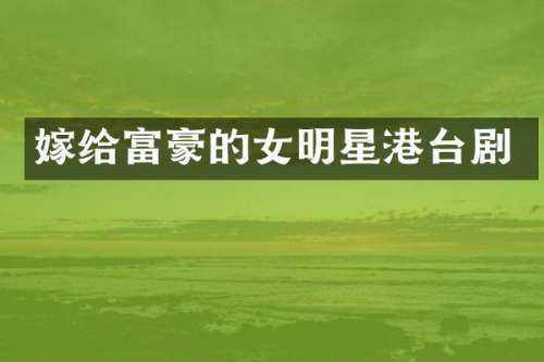 嫁给富豪的女明星港台剧