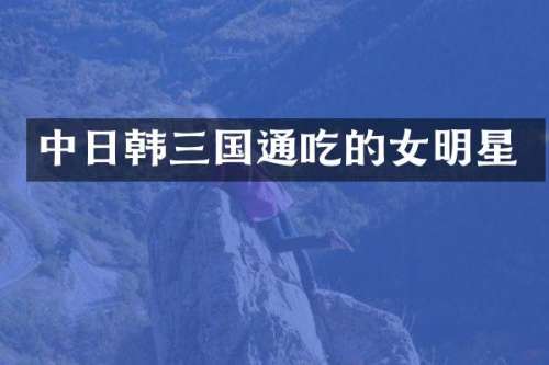 中日韩三国通吃的女明星