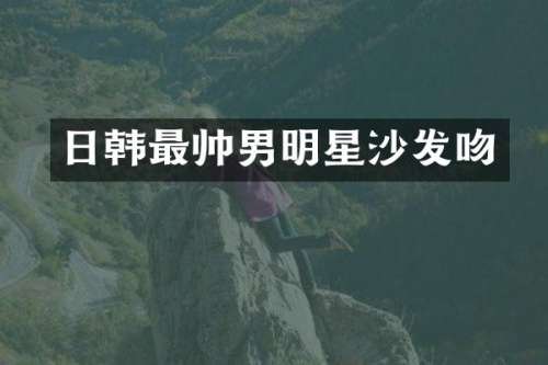 日韩最帅男明星沙发吻