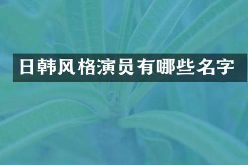 日韩风格演员有哪些名字