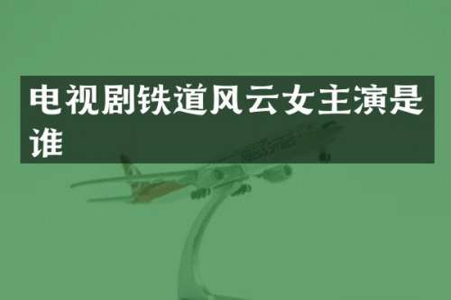 电视剧铁道风云女主演是谁