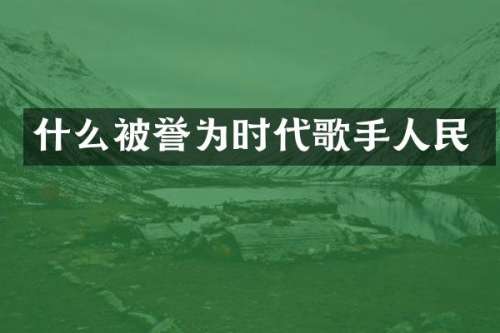 什么被誉为时代歌手人民