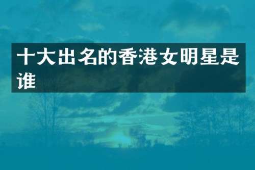 十大出名的香港女明星是谁