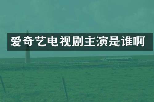 爱奇艺电视剧主演是谁啊