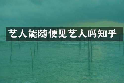 艺人能随便见艺人吗知乎