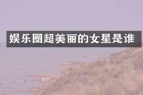 娱乐圈超美丽的女星是谁