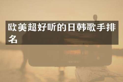 欧美超好听的日韩歌手排名