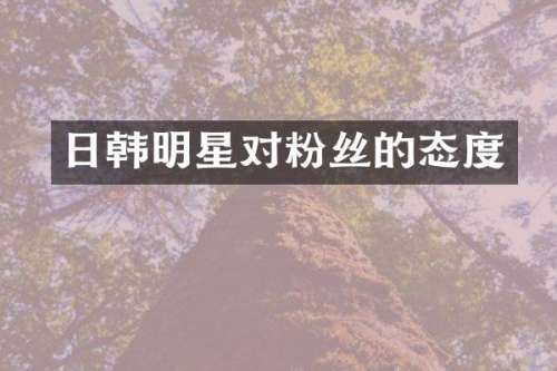 日韩明星对粉丝的态度