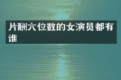 片酬六位数的女演员都有谁