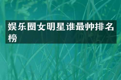 娱乐圈女明星谁最帅排名榜