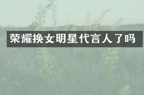 荣耀换女明星代言人了吗