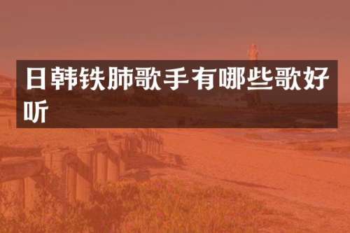 日韩铁肺歌手有哪些歌好听