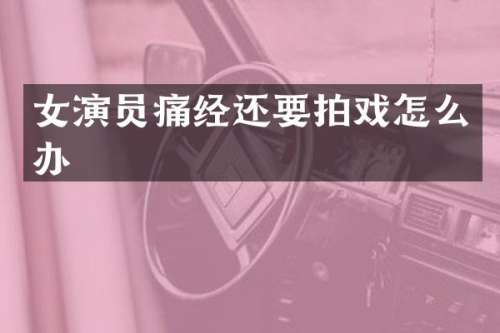 女演员痛经还要拍戏怎么办