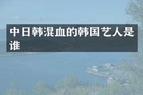 中日韩混血的韩国艺人是谁