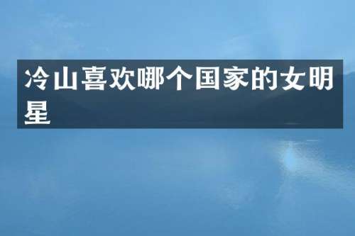 冷山喜欢哪个国家的女明星